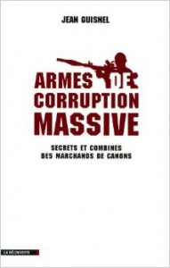 Armes de corruption massive (Secrets et combines des marchands de canons). / Jean Guisnel – Ed : La Découverte – 2011 – 272 pages